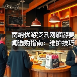 南纳优游资讯网旅游要闻选购指南：维护技巧与常见问题全解 - 耀途希冀旅游网