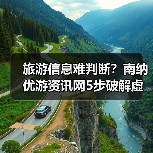 旅游信息难判断？南纳优游资讯网5步破解虚假攻略与维护建议 - 耀途希冀旅游网