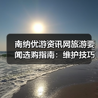 南纳优游资讯网旅游要闻选购指南:维护技巧与常见问题全解(图4) 南纳优游资讯网旅游要闻选购指南:维护技巧与常见问题全解(图4)
