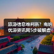 旅游信息难判断?南纳优游资讯网5步破解虚假攻略与维护建议(图4) 旅游信息难判断?南纳优游资讯网5步破解虚假攻略与维护建议(图4)