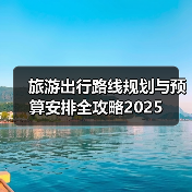 旅游出行路线规划与预算安排全攻略2025 - 耀途希冀旅游网