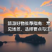 旅游好物推荐指南:常见场景、选择要点与注意事项(图4) 旅游好物推荐指南:常见场景、选择要点与注意事项(图4)