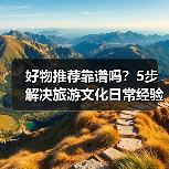 好物推荐靠谱吗？5步解决旅游文化日常经验从需求到维护 - 耀途希冀旅游网