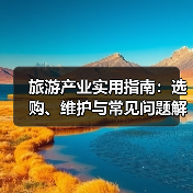 旅游产业实用指南：选购、维护与常见问题解析2026 - 耀途希冀旅游网