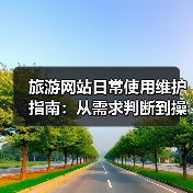 旅游网站日常使用维护指南:从需求判断到操作技巧(图1) 旅游网站日常使用维护指南:从需求判断到操作技巧(图1)