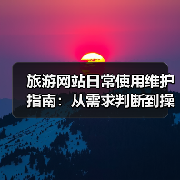 旅游网站日常使用维护指南：从需求判断到操作技巧 - 耀途希冀旅游网