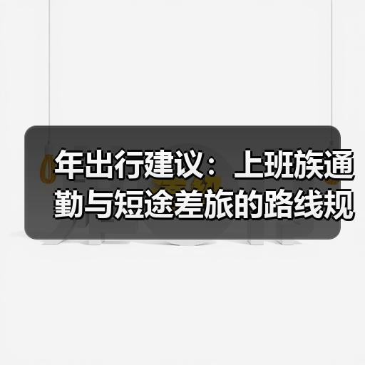 年出行建议：上班族通勤与短途差旅的路线规划思路 - 耀途希冀旅游网